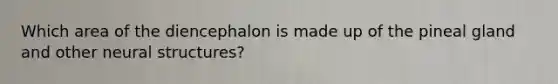 Which area of the diencephalon is made up of the pineal gland and other neural structures?