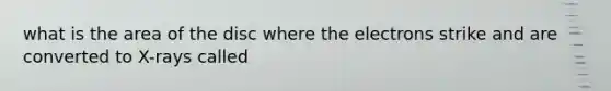 what is the area of the disc where the electrons strike and are converted to X-rays called