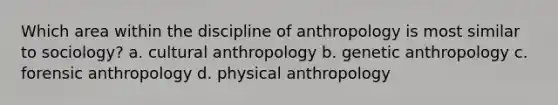 Which area within the discipline of anthropology is most similar to sociology? a. cultural anthropology b. genetic anthropology c. forensic anthropology d. physical anthropology