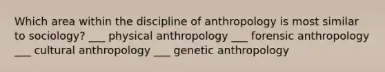 Which area within the discipline of anthropology is most similar to sociology? ___ physical anthropology ___ forensic anthropology ___ cultural anthropology ___ genetic anthropology