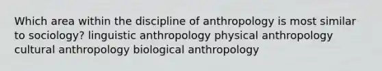 Which area within the discipline of anthropology is most similar to sociology? linguistic anthropology physical anthropology cultural anthropology biological anthropology