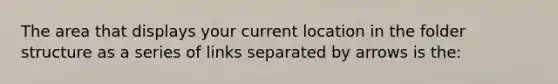 The area that displays your current location in the folder structure as a series of links separated by arrows is the: