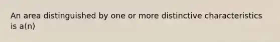 An area distinguished by one or more distinctive characteristics is a(n)