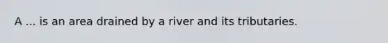 A ... is an area drained by a river and its tributaries.