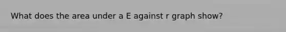 What does the area under a E against r graph show?