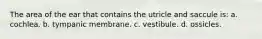 The area of the ear that contains the utricle and saccule is: a. cochlea. b. tympanic membrane. c. vestibule. d. ossicles.