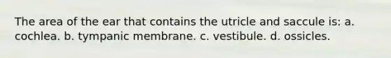 The area of the ear that contains the utricle and saccule is: a. cochlea. b. tympanic membrane. c. vestibule. d. ossicles.