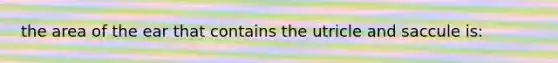 the area of the ear that contains the utricle and saccule is: