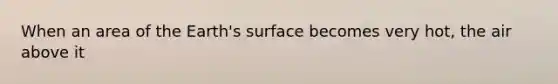 When an area of the Earth's surface becomes very hot, the air above it