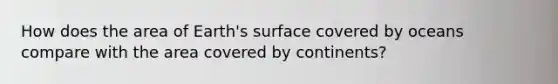 How does the area of Earth's surface covered by oceans compare with the area covered by continents?