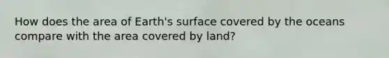 How does the area of Earth's surface covered by the oceans compare with the area covered by land?