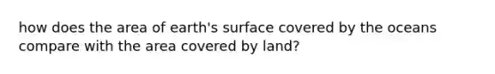 how does the area of earth's surface covered by the oceans compare with the area covered by land?