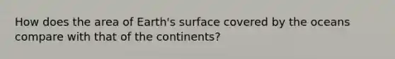 How does the area of Earth's surface covered by the oceans compare with that of the continents?