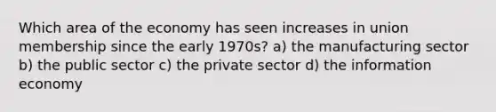 Which area of the economy has seen increases in union membership since the early 1970s? a) the manufacturing sector b) the public sector c) the private sector d) the information economy