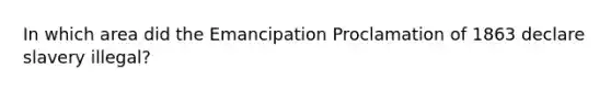 In which area did the Emancipation Proclamation of 1863 declare slavery illegal?