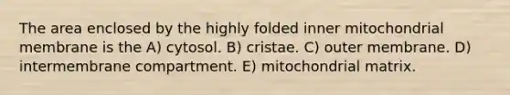 The area enclosed by the highly folded inner mitochondrial membrane is the A) cytosol. B) cristae. C) outer membrane. D) intermembrane compartment. E) mitochondrial matrix.