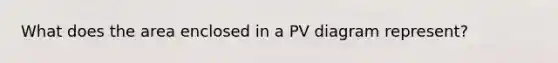 What does the area enclosed in a PV diagram represent?