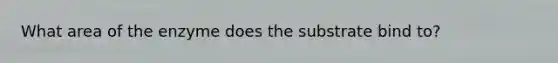 What area of the enzyme does the substrate bind to?