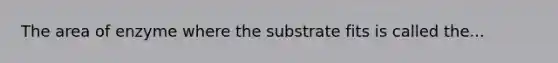 The area of enzyme where the substrate fits is called the...