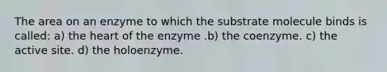 The area on an enzyme to which the substrate molecule binds is called: a) the heart of the enzyme .b) the coenzyme. c) the active site. d) the holoenzyme.