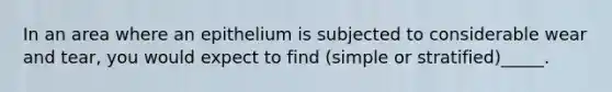 In an area where an epithelium is subjected to considerable wear and tear, you would expect to find (simple or stratified)_____.