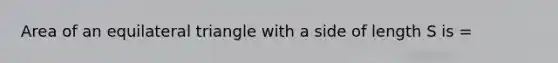 Area of an equilateral triangle with a side of length S is =