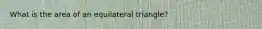 What is the area of an equilateral triangle?