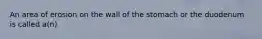 An area of erosion on the wall of the stomach or the duodenum is called a(n)