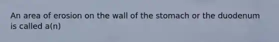 An area of erosion on the wall of the stomach or the duodenum is called a(n)