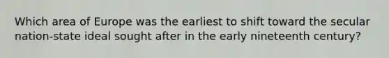 Which area of Europe was the earliest to shift toward the secular nation-state ideal sought after in the early nineteenth century?