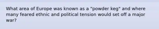 What area of Europe was known as a "powder keg" and where many feared ethnic and political tension would set off a major war?