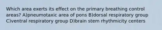 Which area exerts its effect on the primary breathing control areas? A)pneumotaxic area of pons B)dorsal respiratory group C)ventral respiratory group D)brain stem rhythmicity centers