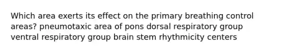 Which area exerts its effect on the primary breathing control areas? pneumotaxic area of pons dorsal respiratory group ventral respiratory group brain stem rhythmicity centers