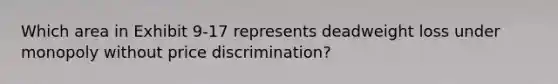 Which area in Exhibit 9-17 represents deadweight loss under monopoly without price discrimination?