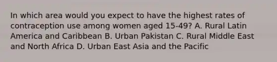 In which area would you expect to have the highest rates of contraception use among women aged 15-49? A. Rural Latin America and Caribbean B. Urban Pakistan C. Rural Middle East and North Africa D. Urban East Asia and the Pacific