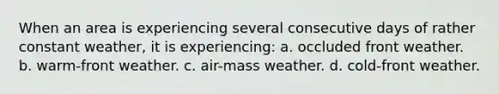 When an area is experiencing several consecutive days of rather constant weather, it is experiencing: a. occluded front weather. b. warm-front weather. c. air-mass weather. d. cold-front weather.