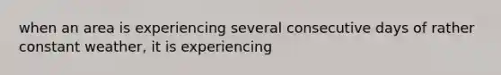 when an area is experiencing several consecutive days of rather constant weather, it is experiencing