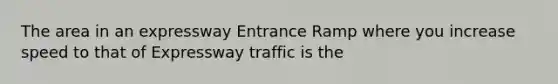 The area in an expressway Entrance Ramp where you increase speed to that of Expressway traffic is the