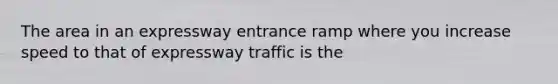 The area in an expressway entrance ramp where you increase speed to that of expressway traffic is the