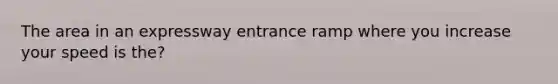 The area in an expressway entrance ramp where you increase your speed is the?