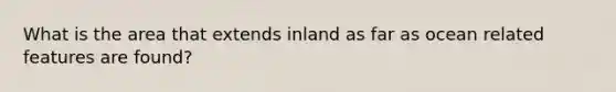 What is the area that extends inland as far as ocean related features are found?