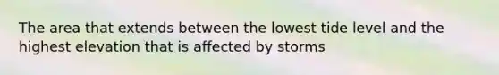 The area that extends between the lowest tide level and the highest elevation that is affected by storms