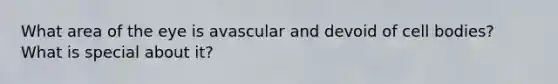 What area of the eye is avascular and devoid of cell bodies? What is special about it?