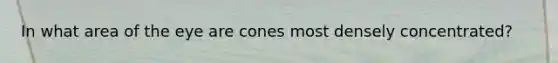 In what area of the eye are cones most densely concentrated?