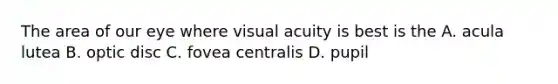 The area of our eye where visual acuity is best is the A. acula lutea B. optic disc C. fovea centralis D. pupil