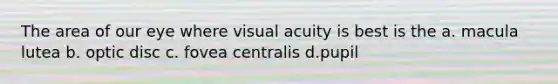 The area of our eye where visual acuity is best is the a. macula lutea b. optic disc c. fovea centralis d.pupil