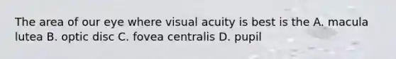 The area of our eye where visual acuity is best is the A. macula lutea B. optic disc C. fovea centralis D. pupil