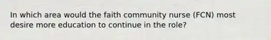 In which area would the faith community nurse (FCN) most desire more education to continue in the role?