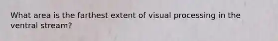 What area is the farthest extent of visual processing in the ventral stream?