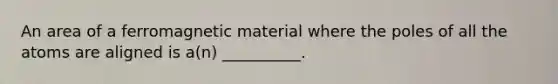 An area of a ferromagnetic material where the poles of all the atoms are aligned is a(n) __________.